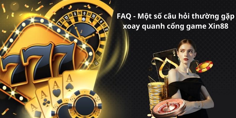 FAQ - Một số câu hỏi thường gặp xoay quanh cổng game Xin88